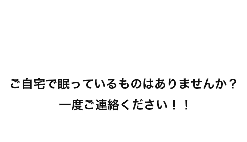 ご自宅で眠っているものはありませんか？ 一度ご連絡ください！！